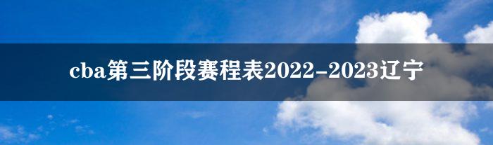 cba第三阶段赛程表2022-2023辽宁
