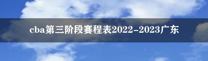 cba第三阶段赛程表2022-2023广东