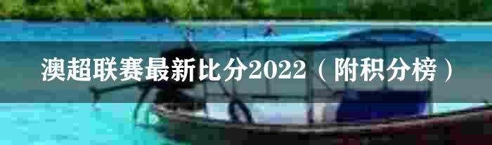 澳超联赛最新比分2022（附积分榜）