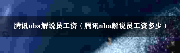 腾讯nba解说员工资（腾讯nba解说员工资多少）