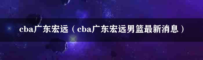 cba广东宏远（cba广东宏远男篮最新消息）