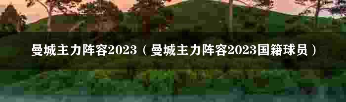 曼城主力阵容2023（曼城主力阵容2023国籍球员）