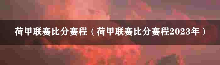 荷甲联赛比分赛程（荷甲联赛比分赛程2023年）