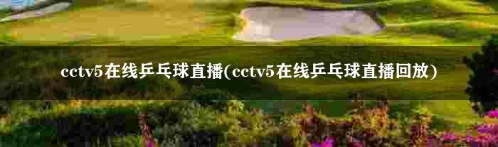 cctv5在线乒乓球直播(cctv5在线乒乓球直播回放)