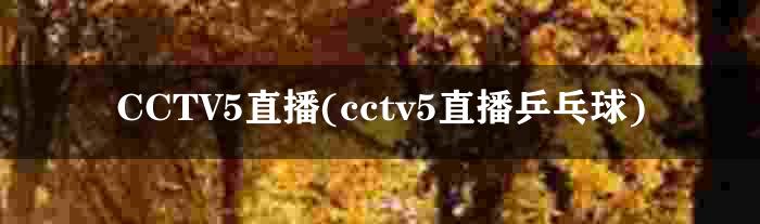 CCTV5直播(cctv5直播乒乓球)