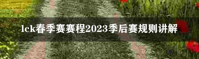 lck春季赛赛程2023季后赛规则讲解