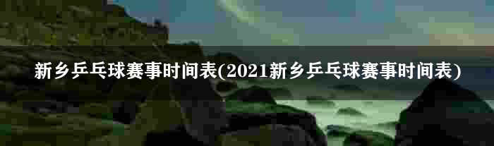 新乡乒乓球赛事时间表(2021新乡乒乓球赛事时间表)