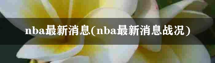 nba最新消息(nba最新消息战况)