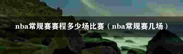 nba常规赛赛程多少场比赛（nba常规赛几场）