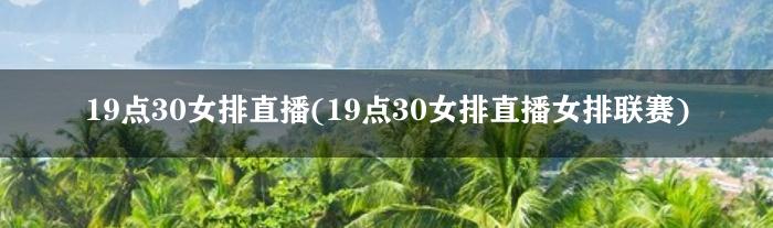 19点30女排直播(19点30女排直播女排联赛)