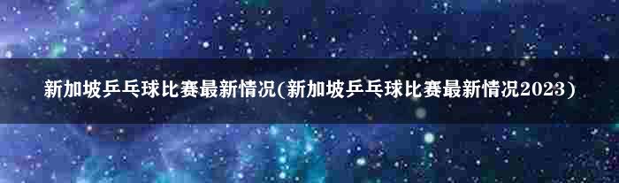 新加坡乒乓球比赛最新情况(新加坡乒乓球比赛最新情况2023)