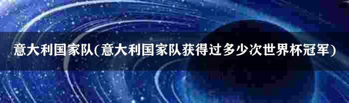 意大利国家队(意大利国家队获得过多少次世界杯冠军)