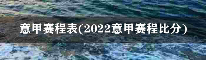 意甲赛程表(2022意甲赛程比分)