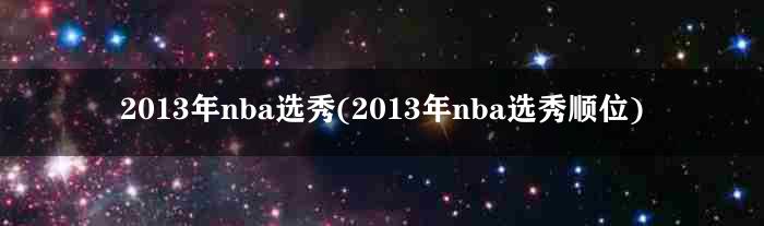 2013年nba选秀(2013年nba选秀顺位)