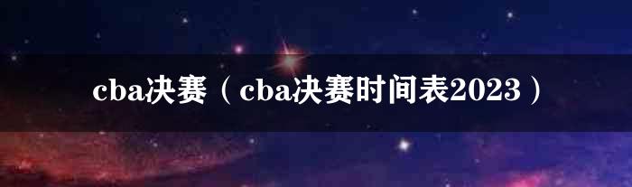 cba决赛（cba决赛时间表2023）