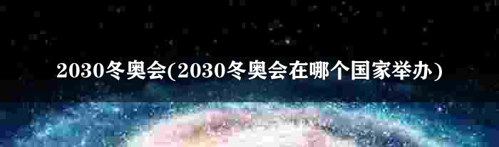 2030冬奥会(2030冬奥会在哪个国家举办)