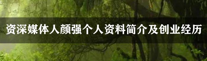 资深媒体人颜强个人资料简介及创业经历