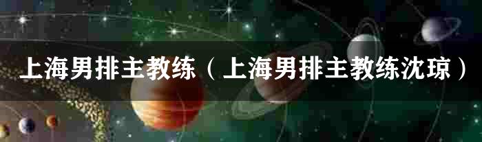 上海男排主教练（上海男排主教练沈琼）