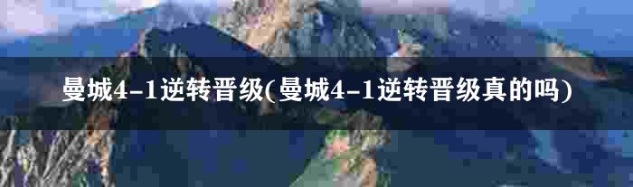 曼城4-1逆转晋级(曼城4-1逆转晋级真的吗)