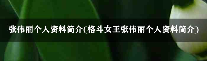 张伟丽个人资料简介(格斗女王张伟丽个人资料简介)