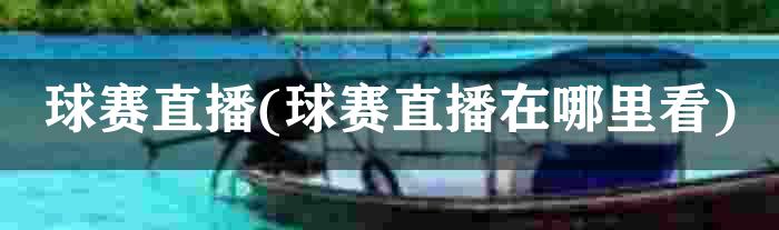 球赛直播(球赛直播在哪里看)