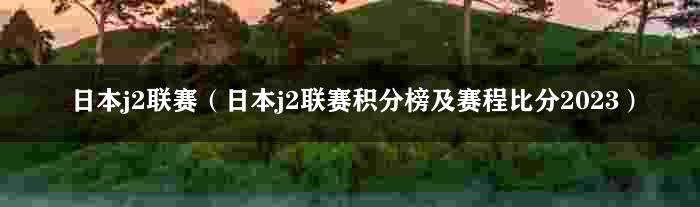 日本j2联赛（日本j2联赛积分榜及赛程比分2023）