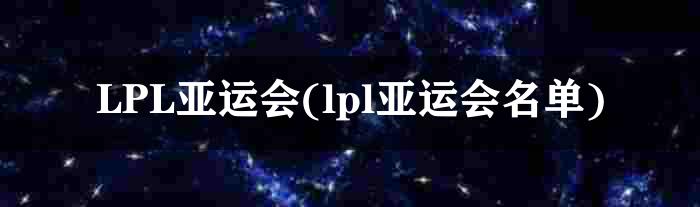 LPL亚运会(lpl亚运会名单)