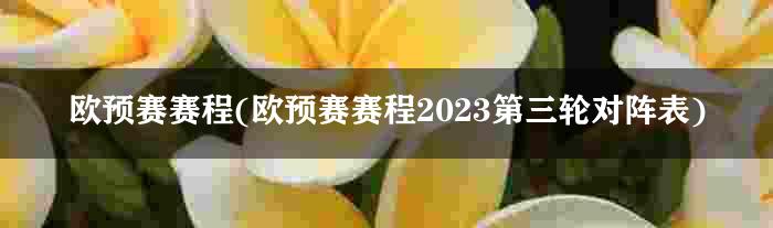 欧预赛赛程(欧预赛赛程2023第三轮对阵表)