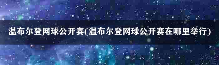 温布尔登网球公开赛(温布尔登网球公开赛在哪里举行)