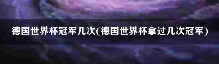 德国世界杯冠军几次(德国世界杯拿过几次冠军)