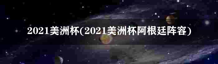 2021美洲杯(2021美洲杯阿根廷阵容)