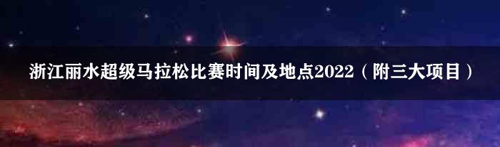 浙江丽水超级马拉松比赛时间及地点2022（附三大项目）