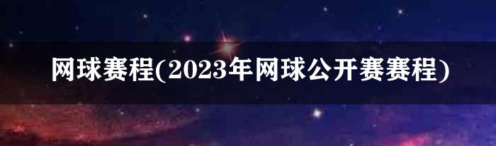 网球赛程(2023年网球公开赛赛程)