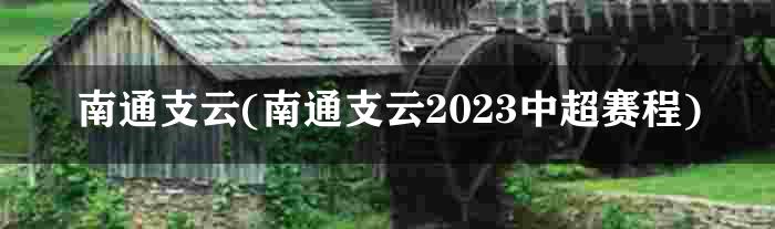 南通支云(南通支云2023中超赛程)