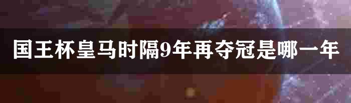 国王杯皇马时隔9年再夺冠是哪一年