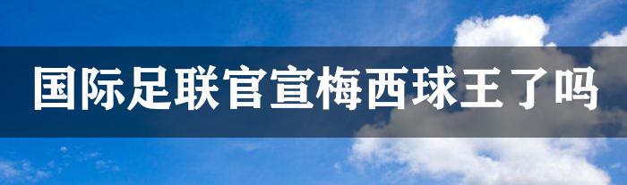 国际足联官宣梅西球王了吗