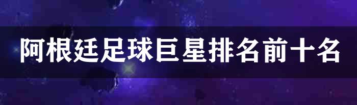 阿根廷足球巨星排名前十名