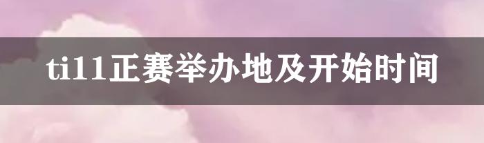 ti11正赛举办地及开始时间