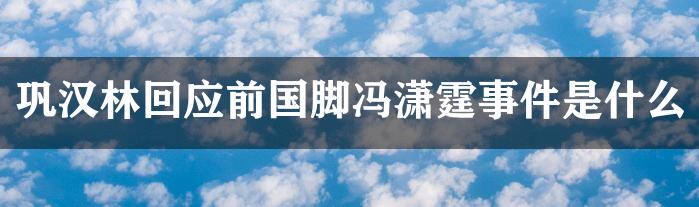 巩汉林回应前国脚冯潇霆事件是什么