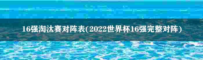 16强淘汰赛对阵表(2022世界杯16强完整对阵)