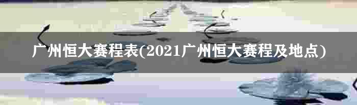 广州恒大赛程表(2021广州恒大赛程及地点)