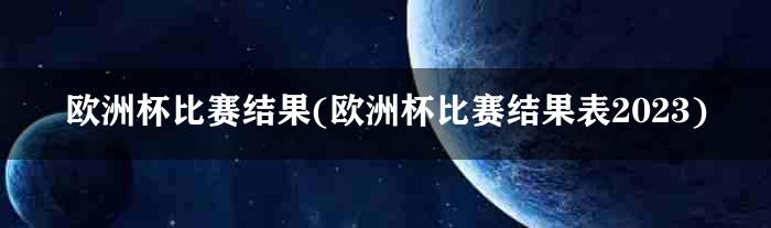 欧洲杯比赛结果(欧洲杯比赛结果表2023)