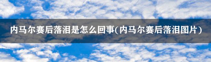 内马尔赛后落泪是怎么回事(内马尔赛后落泪图片)