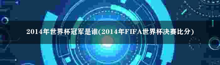 2014年世界杯冠军是谁(2014年FIFA世界杯决赛比分)