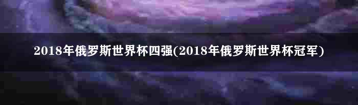 2018年俄罗斯世界杯四强(2018年俄罗斯世界杯冠军)