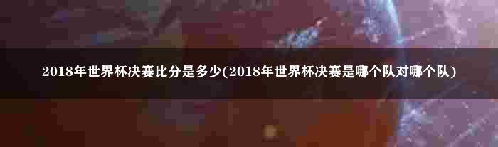 2018年世界杯决赛比分是多少(2018年世界杯决赛是哪个队对哪个队)