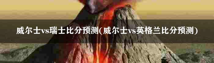 威尔士vs瑞士比分预测(威尔士vs英格兰比分预测)