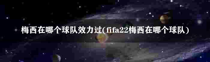 梅西在哪个球队效力过(fifa22梅西在哪个球队)