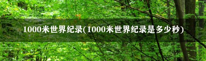 1000米世界纪录(1000米世界纪录是多少秒)