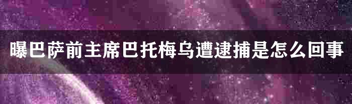 曝巴萨前主席巴托梅乌遭逮捕是怎么回事